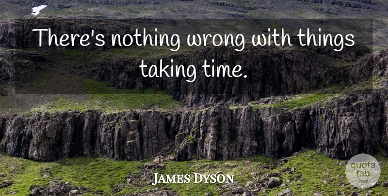 James Dyson Quote About Take Time: Theres Nothing Wrong With Things...