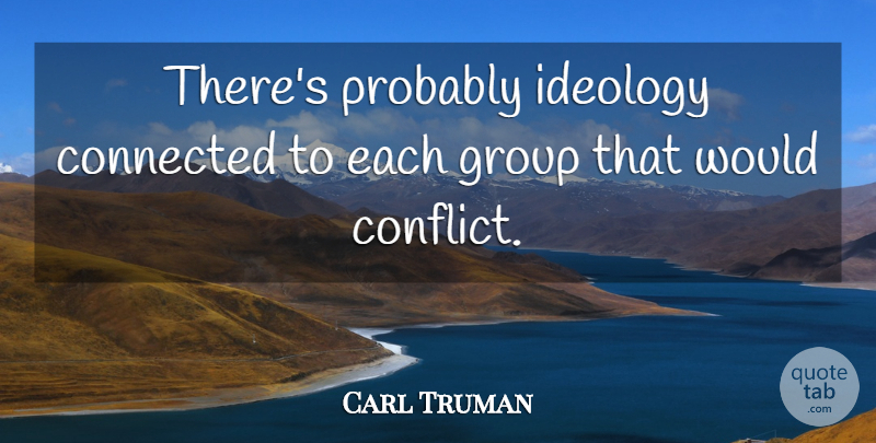 Carl Truman Quote About Conflict, Connected, Group, Ideology: Theres Probably Ideology Connected To...