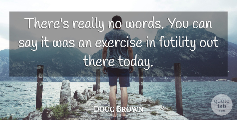 Doug Brown Quote About Exercise, Futility: Theres Really No Words You...