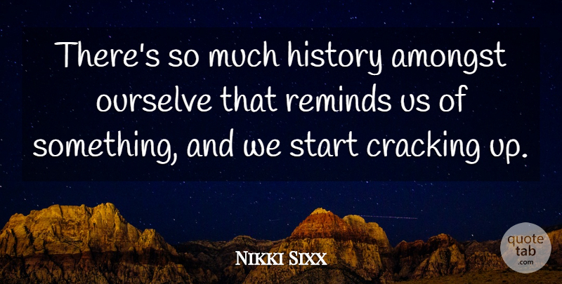 Nikki Sixx Quote About Cracking, History, Reminds: Theres So Much History Amongst...
