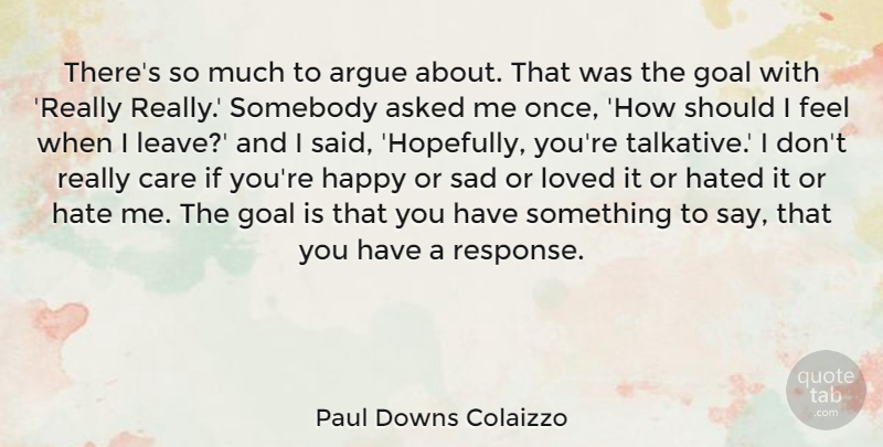 Paul Downs Colaizzo Quote About Argue, Asked, Care, Goal, Happy: Theres So Much To Argue...