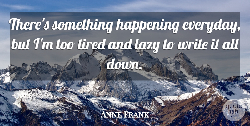 Anne Frank Quote About Tired, Writing, Everyday: Theres Something Happening Everyday But...