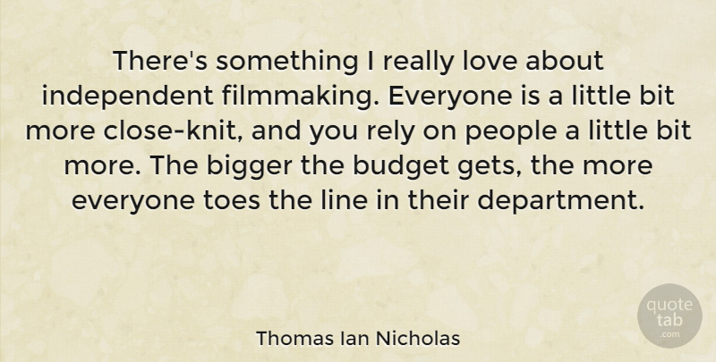 Thomas Ian Nicholas Quote About Bigger, Bit, Budget, Line, Love: Theres Something I Really Love...