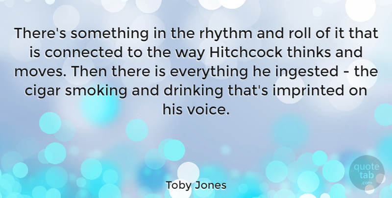 Toby Jones Quote About Drinking, Moving, Thinking: Theres Something In The Rhythm...