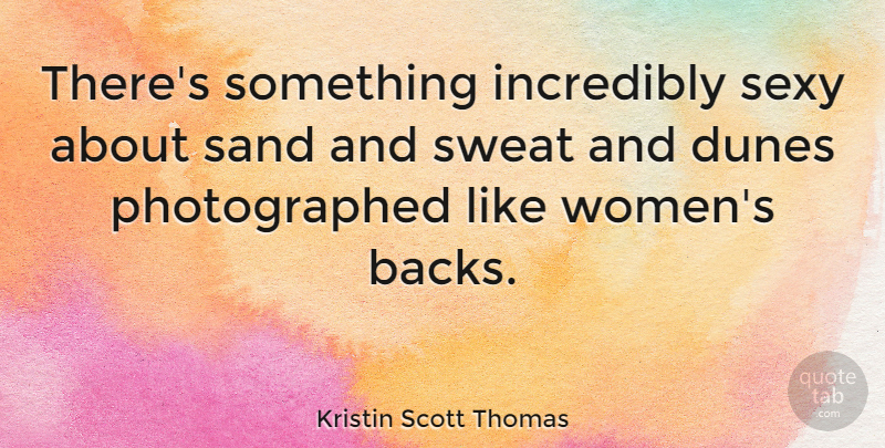 Kristin Scott Thomas Quote About Sexy, Sweat, Sand: Theres Something Incredibly Sexy About...