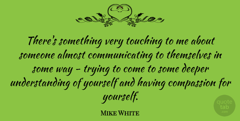 Mike White Quote About Deeper, Themselves, Trying, Understanding: Theres Something Very Touching To...