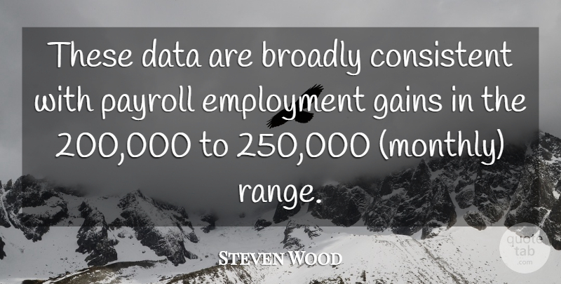 Steven Wood Quote About Consistent, Data, Employment, Gains, Payroll: These Data Are Broadly Consistent...