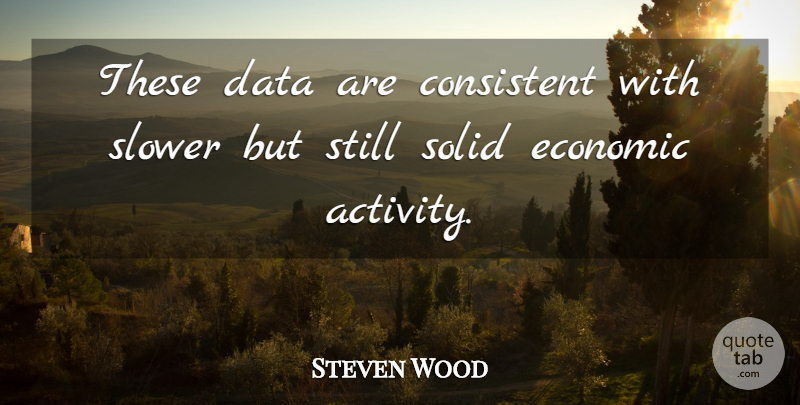 Steven Wood Quote About Consistent, Data, Economic, Slower, Solid: These Data Are Consistent With...