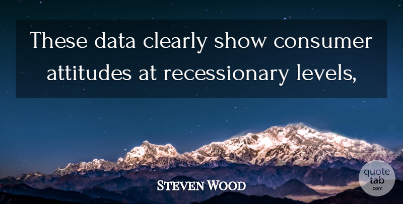 Steven Wood Quote About Attitudes, Clearly, Consumer, Data: These Data Clearly Show Consumer...