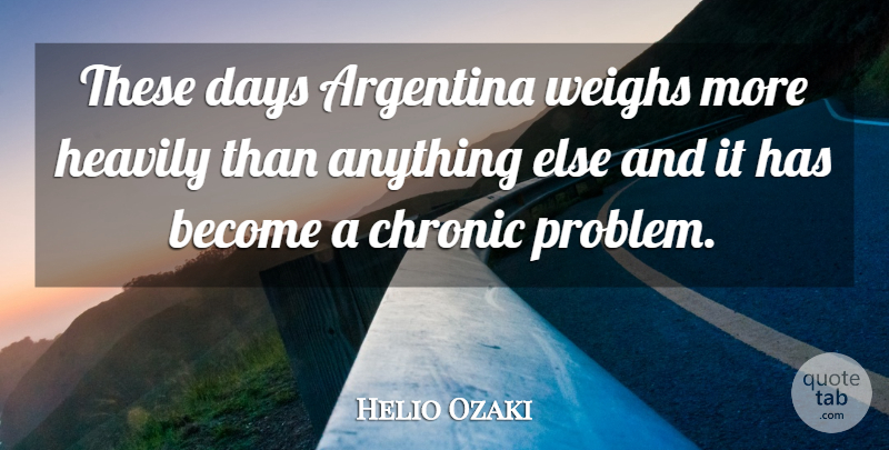 Helio Ozaki Quote About Argentina, Chronic, Days, Weighs: These Days Argentina Weighs More...