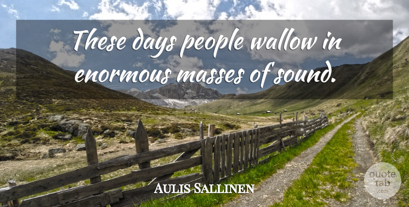 Aulis Sallinen Quote About People, Sound, These Days: These Days People Wallow In...