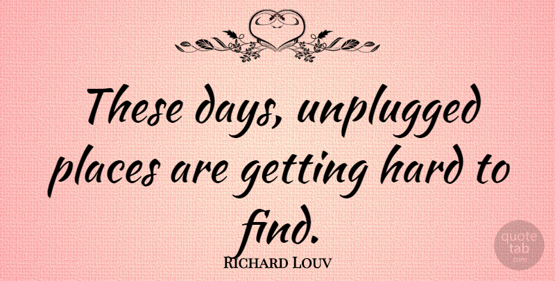 Richard Louv Quote About These Days, Hard: These Days Unplugged Places Are...
