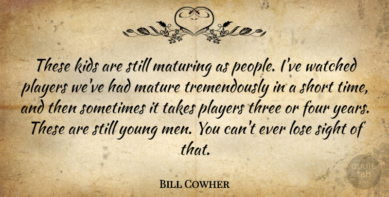 Bill Cowher Quote About Four, Kids, Lose, Mature, Maturing: These Kids Are Still Maturing...