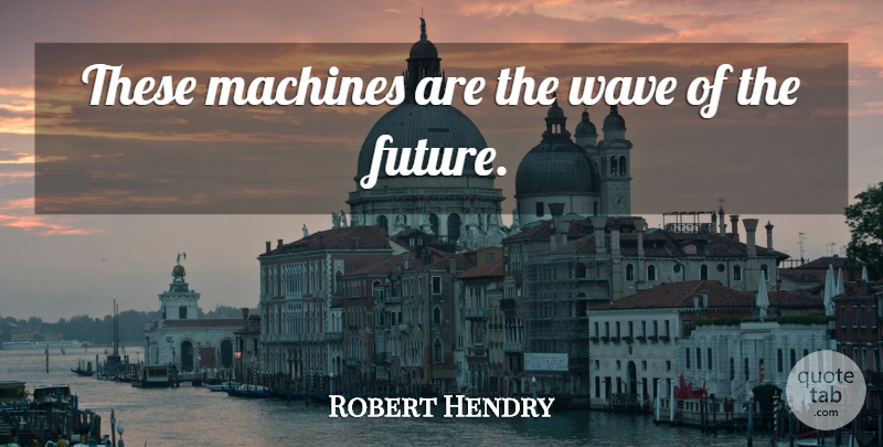 Robert Hendry Quote About Future, Machines, Wave: These Machines Are The Wave...
