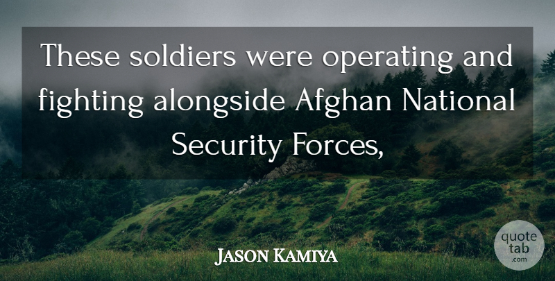 Jason Kamiya Quote About Afghan, Alongside, Fighting, Fights And Fighting, National: These Soldiers Were Operating And...