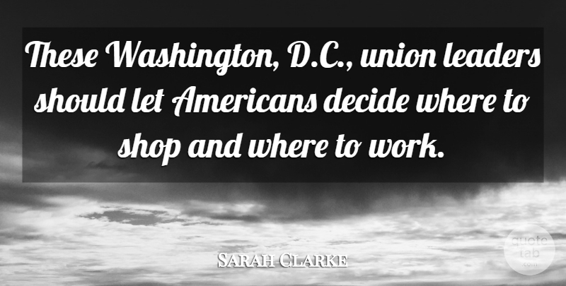 Sarah Clarke Quote About Decide, Leaders, Shop, Union: These Washington D C Union...