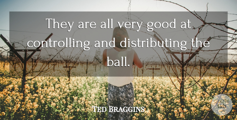 Ted Braggins Quote About Good: They Are All Very Good...