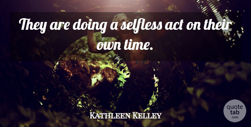 Kathleen Kelley Quote About Act, Selfless: They Are Doing A Selfless...
