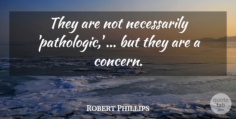 Robert Phillips Quote About undefined: They Are Not Necessarily Pathologic...