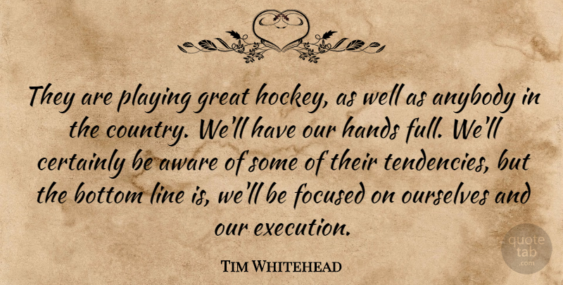 Tim Whitehead Quote About Anybody, Aware, Bottom, Certainly, Focused: They Are Playing Great Hockey...