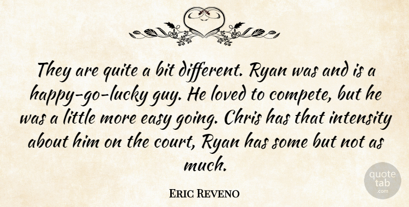 Eric Reveno Quote About Bit, Chris, Easy, Intensity, Loved: They Are Quite A Bit...