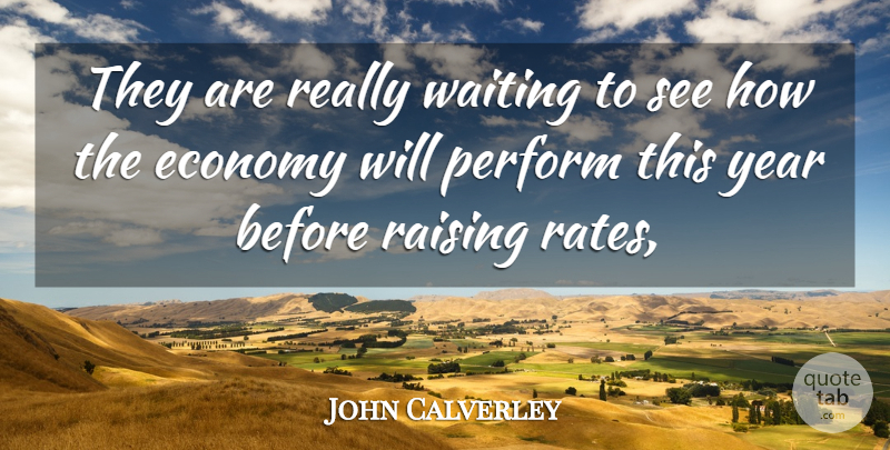 John Calverley Quote About Economy, Perform, Raising, Waiting, Year: They Are Really Waiting To...