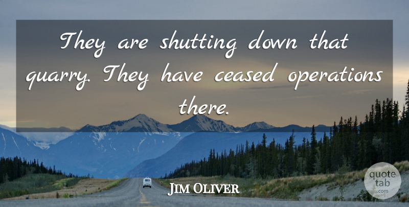 Jim Oliver Quote About Operations, Shutting: They Are Shutting Down That...
