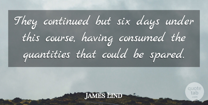 James Lind Quote About Consumed, Continued, Days, Quantities, Six: They Continued But Six Days...