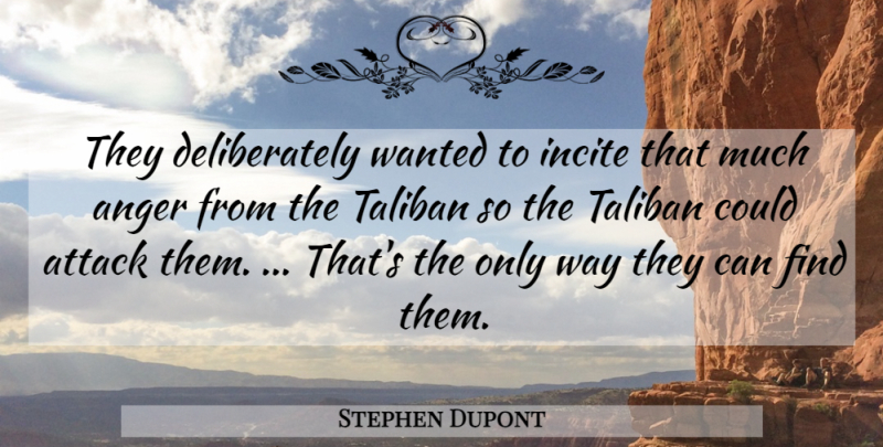 Stephen Dupont Quote About Anger, Attack, Incite, Taliban: They Deliberately Wanted To Incite...