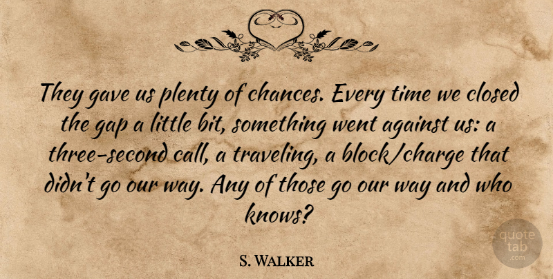 S. Walker Quote About Against, Closed, Gap, Gave, Plenty: They Gave Us Plenty Of...