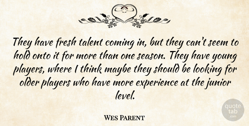 Wes Parent Quote About Coming, Experience, Fresh, Hold, Junior: They Have Fresh Talent Coming...
