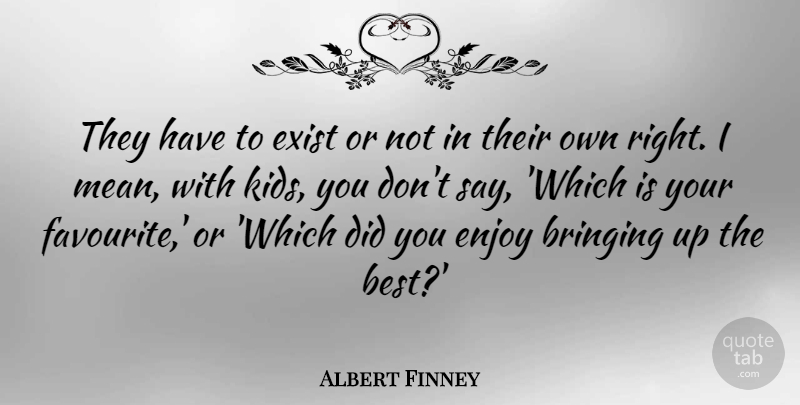 Albert Finney Quote About Bringing, British Actor, Exist: They Have To Exist Or...
