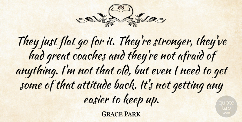 Grace Park Quote About Afraid, Attitude, Coaches, Easier, Flat: They Just Flat Go For...