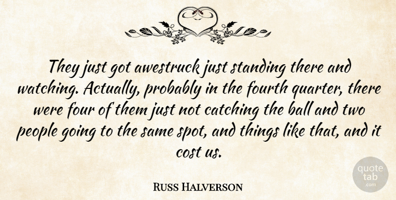 Russ Halverson Quote About Ball, Catching, Cost, Fourth, People: They Just Got Awestruck Just...