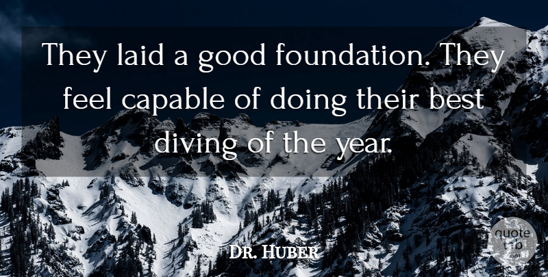 Dr. Huber Quote About Best, Capable, Diving, Good, Laid: They Laid A Good Foundation...