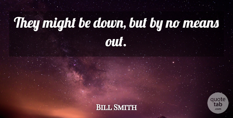 Bill Smith Quote About Means, Might: They Might Be Down But...