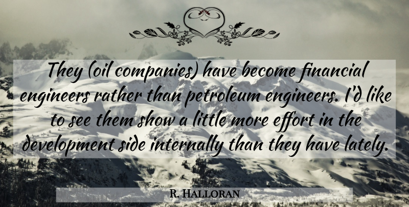 R. Halloran Quote About Effort, Engineers, Financial, Petroleum, Rather: They Oil Companies Have Become...