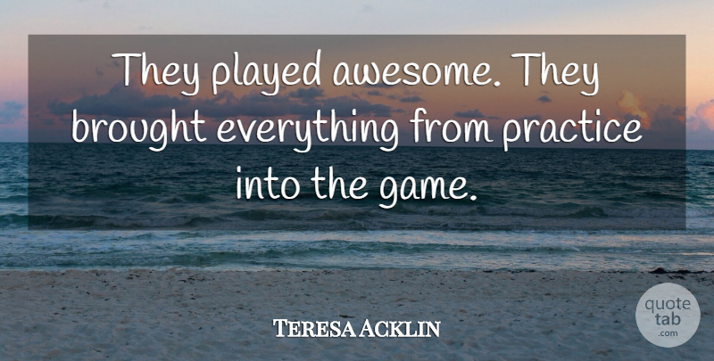 Teresa Acklin Quote About Brought, Played, Practice: They Played Awesome They Brought...