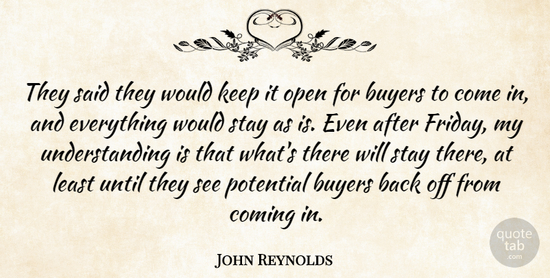John Reynolds Quote About Buyers, Coming, Open, Potential, Stay: They Said They Would Keep...