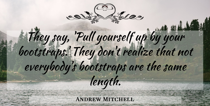 Andrew Mitchell Quote About Realizing, Bootstraps, Length: They Say Pull Yourself Up...
