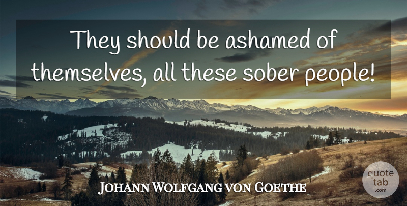 Johann Wolfgang von Goethe Quote About People, Sober, Should: They Should Be Ashamed Of...