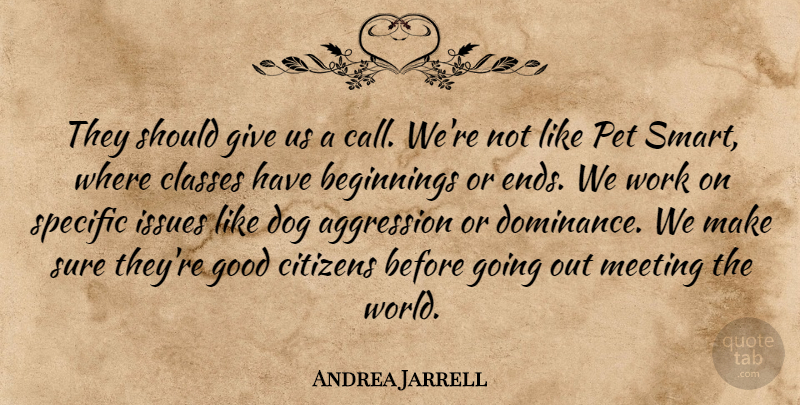 Andrea Jarrell Quote About Aggression, Beginnings, Citizens, Classes, Dog: They Should Give Us A...