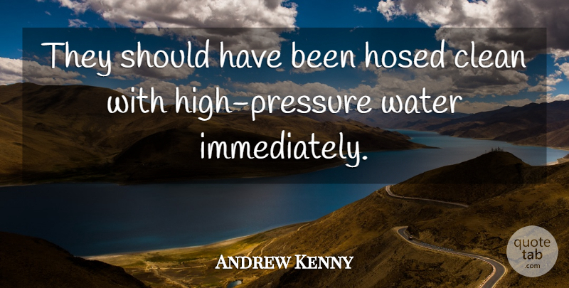 Andrew Kenny Quote About Clean, Water: They Should Have Been Hosed...
