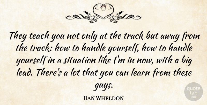 Dan Wheldon Quote About Handle, Learn, Situation, Teach, Track: They Teach You Not Only...