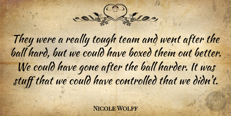 Nicole Wolff Quote About Ball, Boxed, Controlled, Gone, Stuff: They Were A Really Tough...