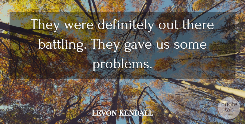 Levon Kendall Quote About Definitely, Gave, Problems: They Were Definitely Out There...