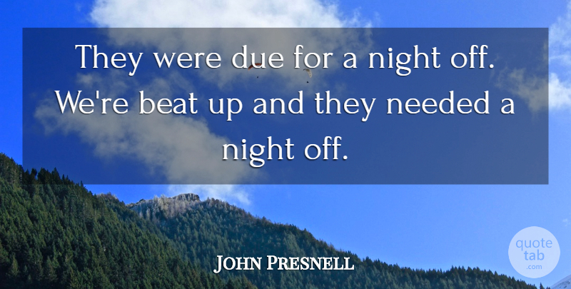 John Presnell Quote About Beat, Due, Needed, Night: They Were Due For A...