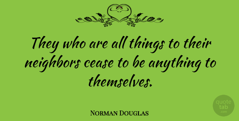 Norman Douglas Quote About Neighbor, Cease, All Things: They Who Are All Things...