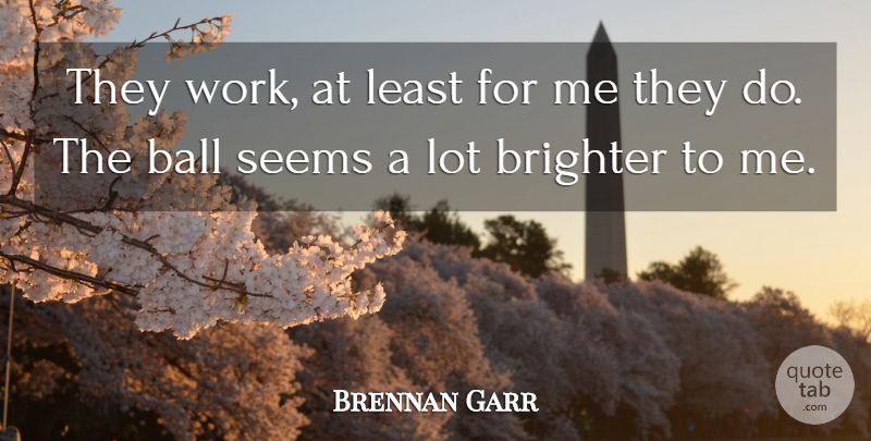 Brennan Garr Quote About Ball, Brighter, Seems: They Work At Least For...