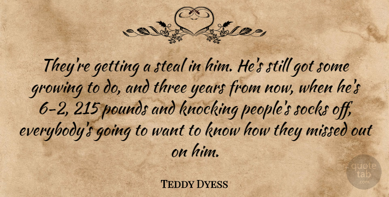Teddy Dyess Quote About Growing, Knocking, Missed, Pounds, Socks: Theyre Getting A Steal In...
